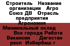 Строитель › Название организации ­ Агро-Союз ДВ › Отрасль предприятия ­ Агрономия › Минимальный оклад ­ 50 000 - Все города Работа » Вакансии   . Дагестан респ.,Избербаш г.